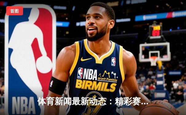 体育新闻最新动态：精彩赛事回顾